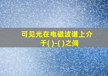 可见光在电磁波谱上介于( )-( )之间